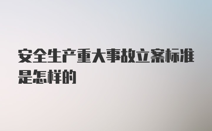 安全生产重大事故立案标准是怎样的