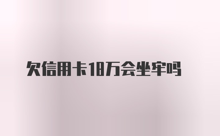 欠信用卡18万会坐牢吗