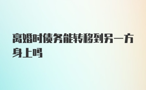 离婚时债务能转移到另一方身上吗