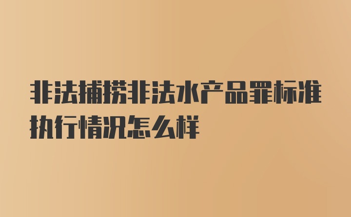 非法捕捞非法水产品罪标准执行情况怎么样