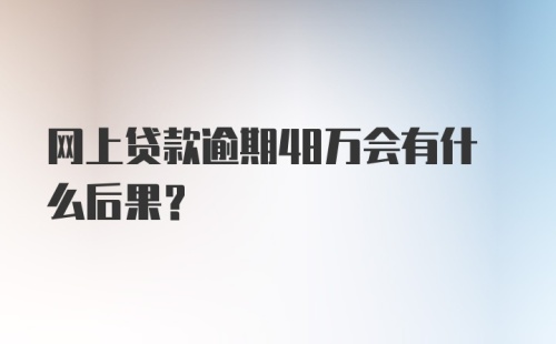 网上贷款逾期48万会有什么后果？