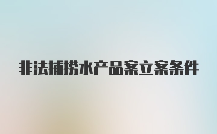 非法捕捞水产品案立案条件