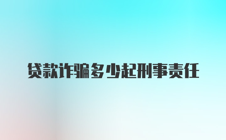 贷款诈骗多少起刑事责任