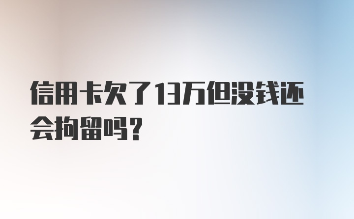 信用卡欠了13万但没钱还会拘留吗？