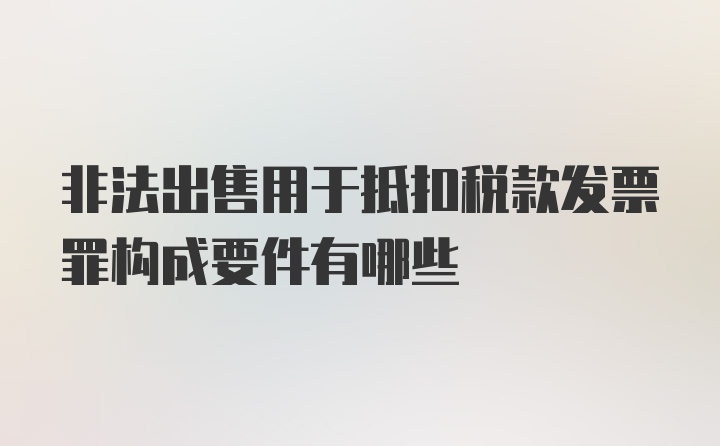 非法出售用于抵扣税款发票罪构成要件有哪些