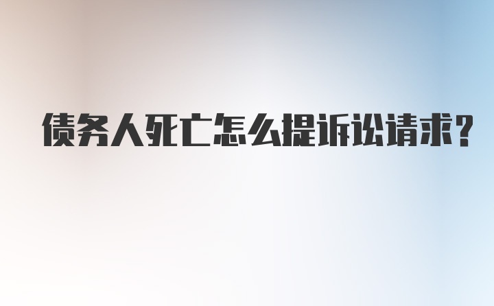 债务人死亡怎么提诉讼请求？