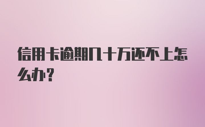 信用卡逾期几十万还不上怎么办？