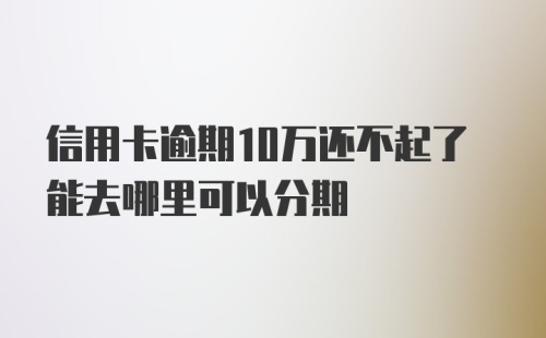 信用卡逾期10万还不起了能去哪里可以分期