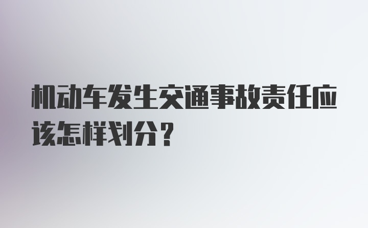 机动车发生交通事故责任应该怎样划分？