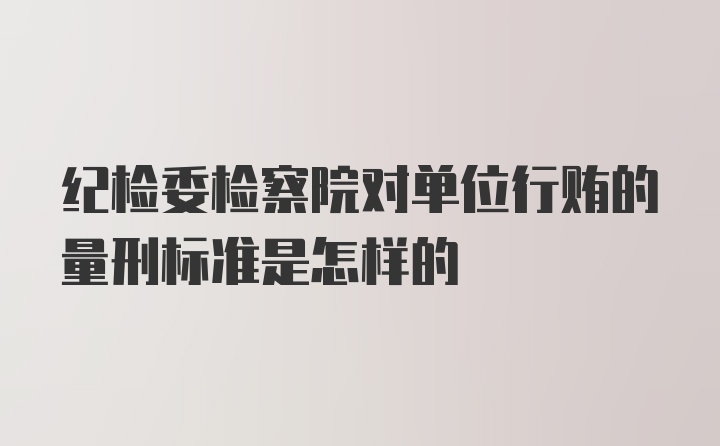 纪检委检察院对单位行贿的量刑标准是怎样的