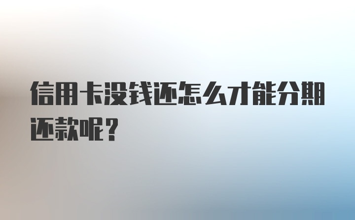 信用卡没钱还怎么才能分期还款呢？