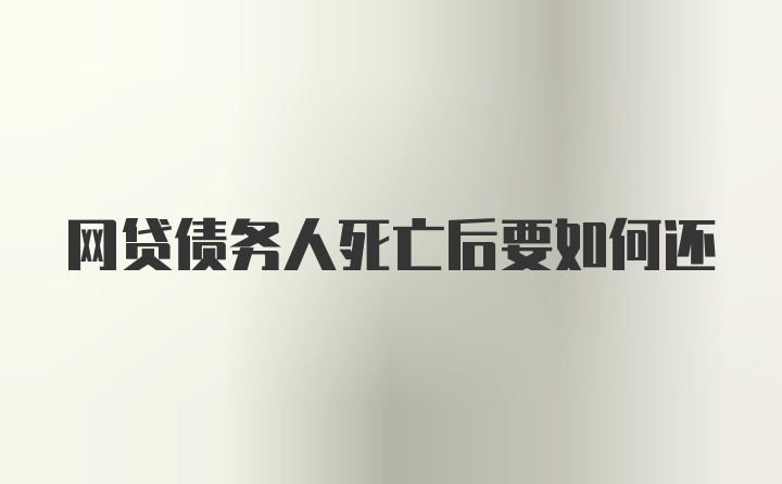 网贷债务人死亡后要如何还