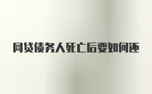 网贷债务人死亡后要如何还