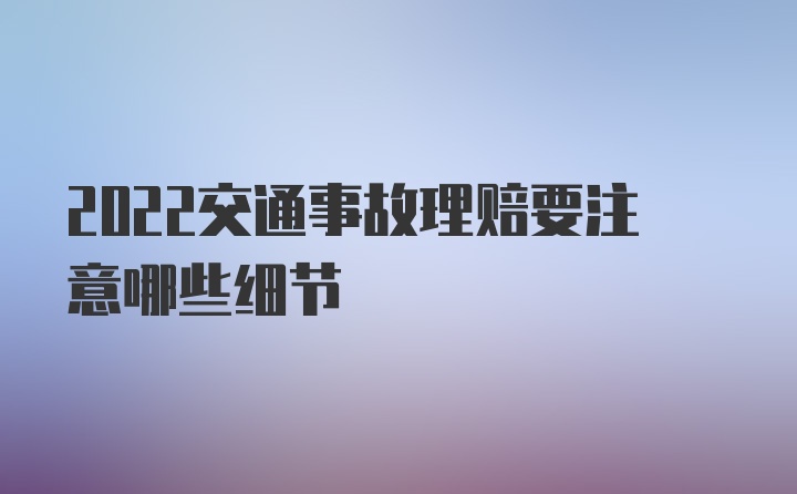 2022交通事故理赔要注意哪些细节