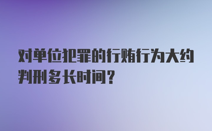 对单位犯罪的行贿行为大约判刑多长时间？