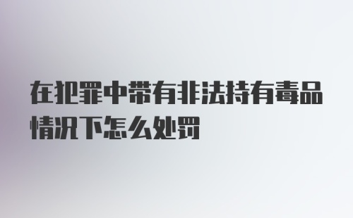 在犯罪中带有非法持有毒品情况下怎么处罚