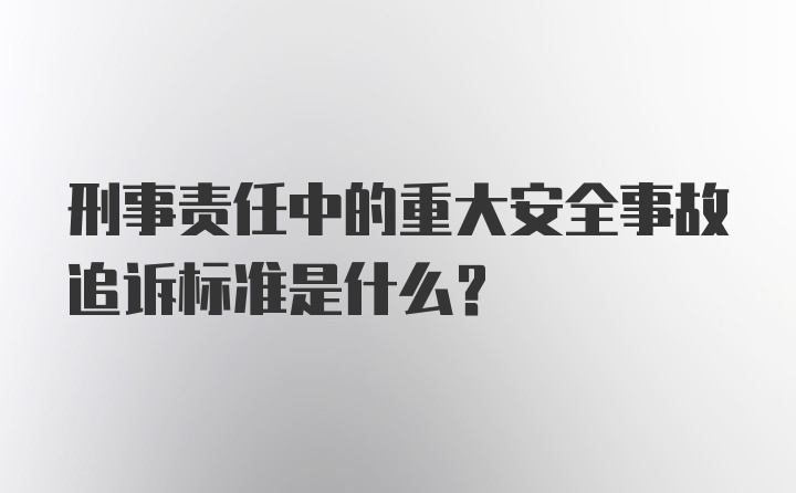 刑事责任中的重大安全事故追诉标准是什么？