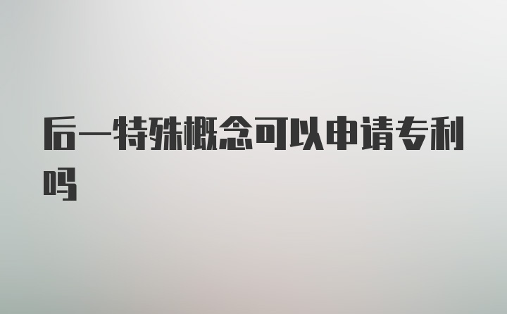 后一特殊概念可以申请专利吗