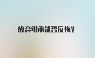 放弃继承能否反悔？