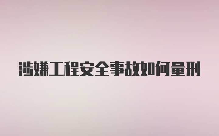 涉嫌工程安全事故如何量刑