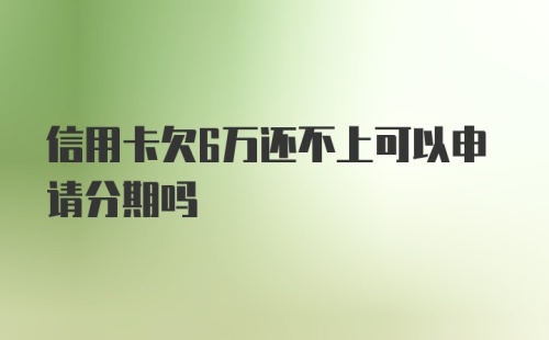 信用卡欠6万还不上可以申请分期吗