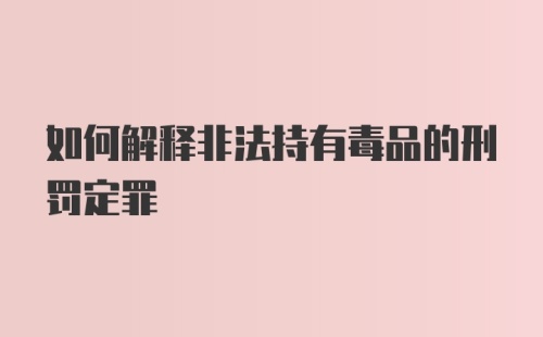 如何解释非法持有毒品的刑罚定罪