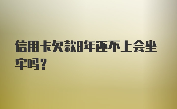 信用卡欠款8年还不上会坐牢吗？