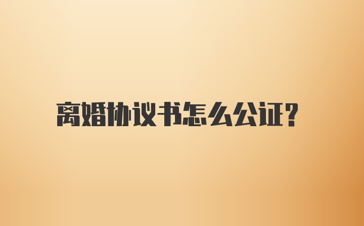 离婚协议书怎么公证？