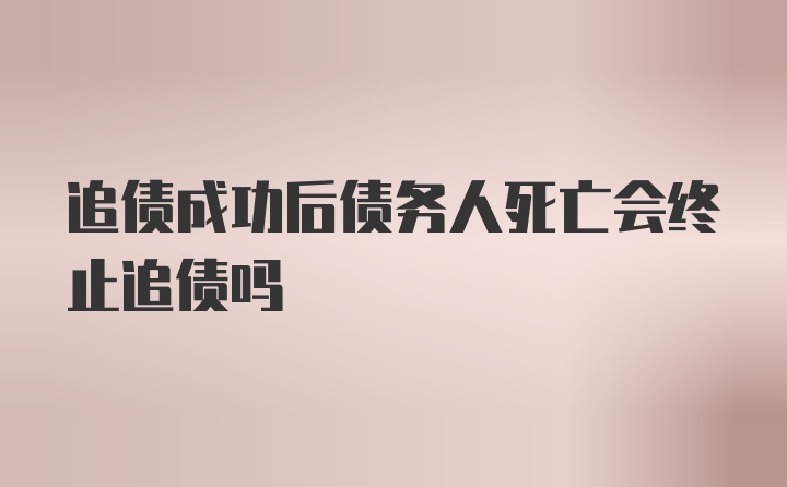 追债成功后债务人死亡会终止追债吗