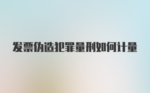 发票伪造犯罪量刑如何计量