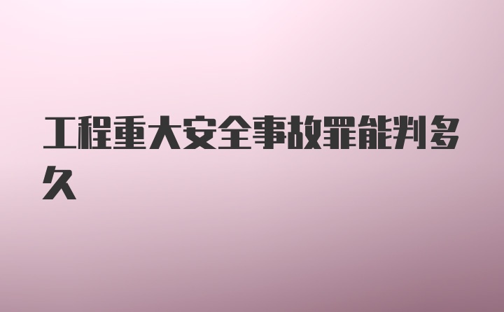 工程重大安全事故罪能判多久