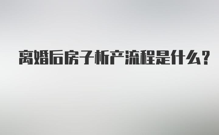 离婚后房子析产流程是什么？