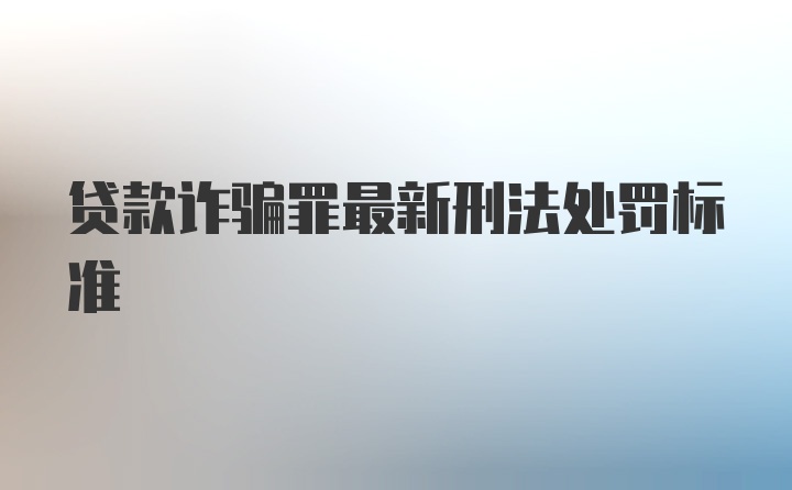 贷款诈骗罪最新刑法处罚标准