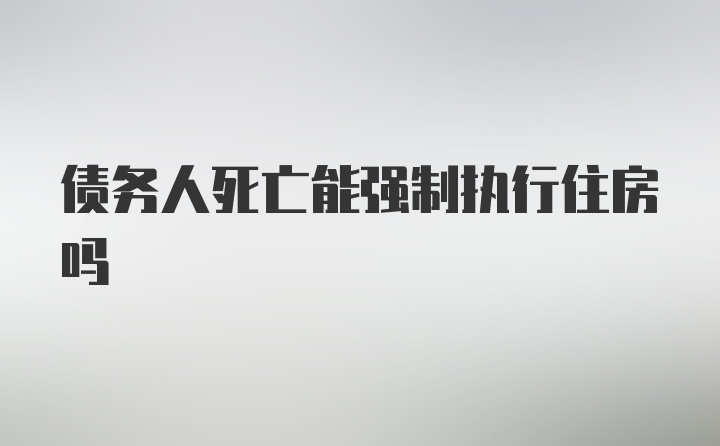 债务人死亡能强制执行住房吗