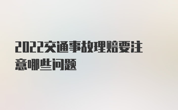 2022交通事故理赔要注意哪些问题