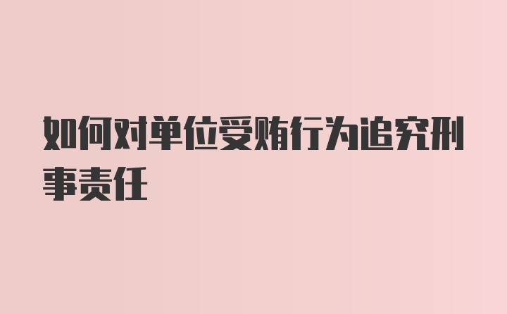 如何对单位受贿行为追究刑事责任