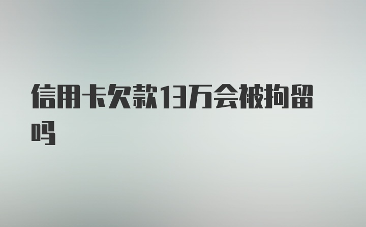 信用卡欠款13万会被拘留吗