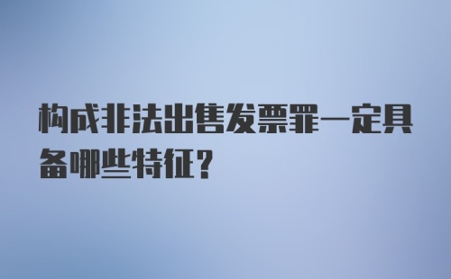 构成非法出售发票罪一定具备哪些特征？