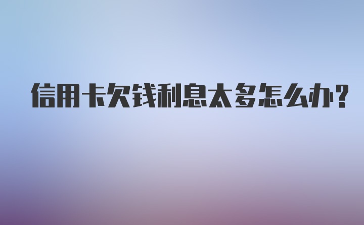 信用卡欠钱利息太多怎么办？