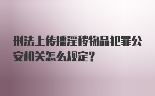 刑法上传播淫秽物品犯罪公安机关怎么规定？