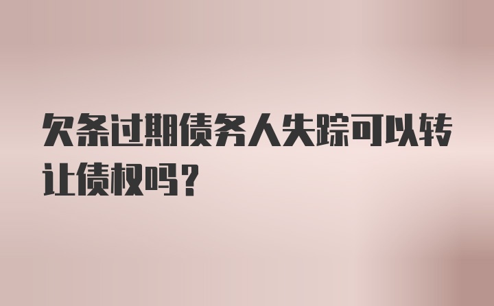 欠条过期债务人失踪可以转让债权吗？