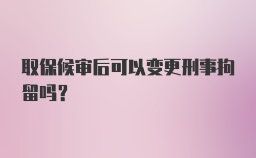 取保候审后可以变更刑事拘留吗？