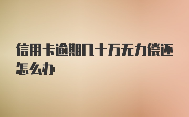 信用卡逾期几十万无力偿还怎么办