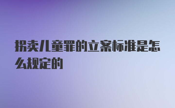 拐卖儿童罪的立案标准是怎么规定的