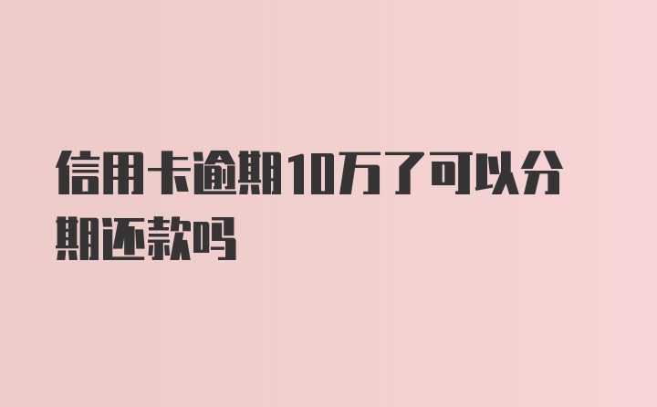 信用卡逾期10万了可以分期还款吗