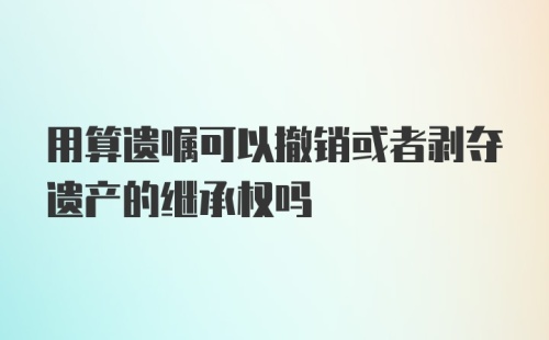 用算遗嘱可以撤销或者剥夺遗产的继承权吗