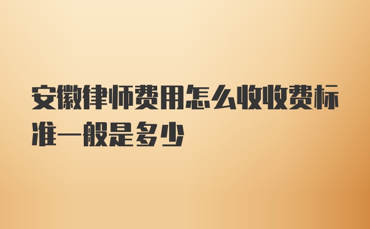 安徽律师费用怎么收收费标准一般是多少