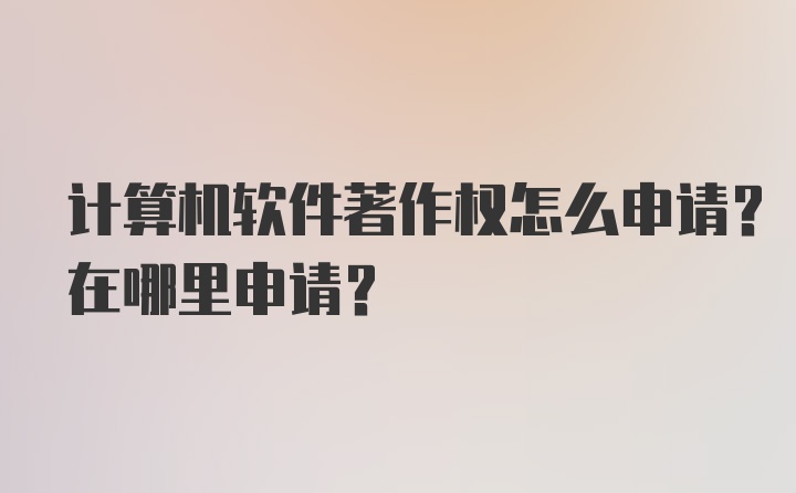 计算机软件著作权怎么申请？在哪里申请？