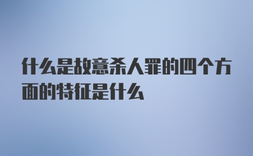 什么是故意杀人罪的四个方面的特征是什么