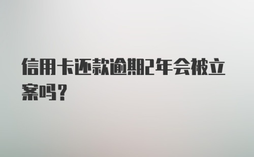 信用卡还款逾期2年会被立案吗？